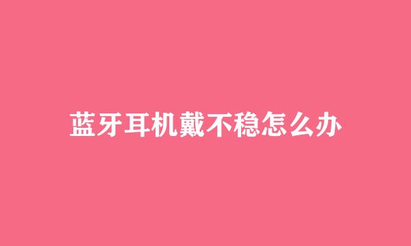 蓝牙耳机戴不稳怎么办
