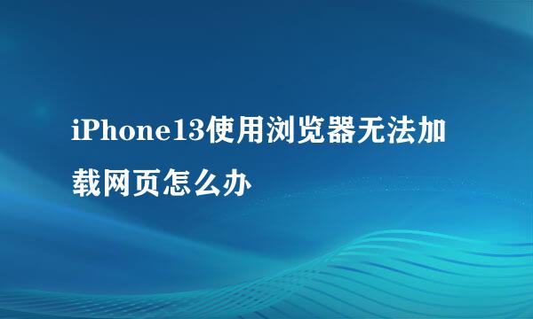 iPhone13使用浏览器无法加载网页怎么办
