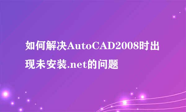 如何解决AutoCAD2008时出现未安装.net的问题