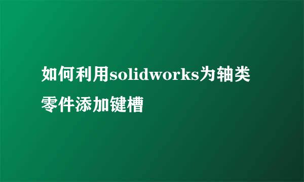 如何利用solidworks为轴类零件添加键槽