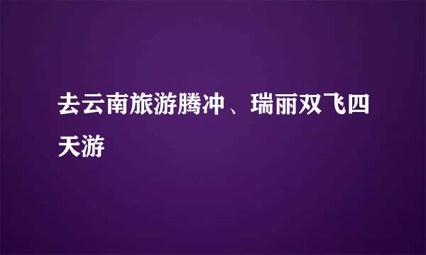 去云南旅游腾冲、瑞丽双飞四天游