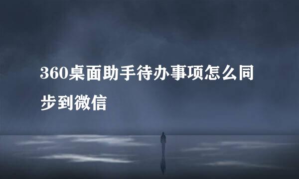 360桌面助手待办事项怎么同步到微信