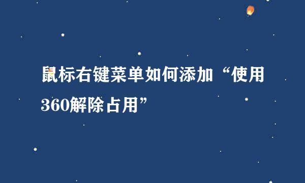 鼠标右键菜单如何添加“使用360解除占用”