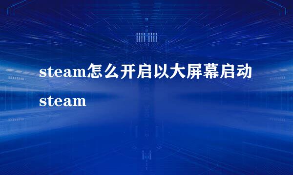steam怎么开启以大屏幕启动steam