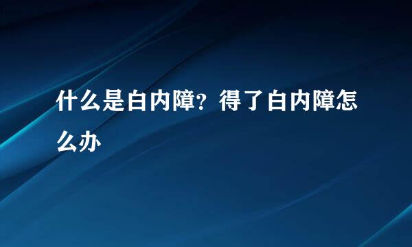 什么是白内障？得了白内障怎么办