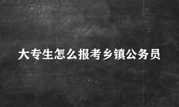 大专生怎么报考乡镇公务员
