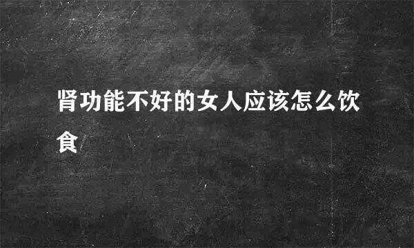 肾功能不好的女人应该怎么饮食