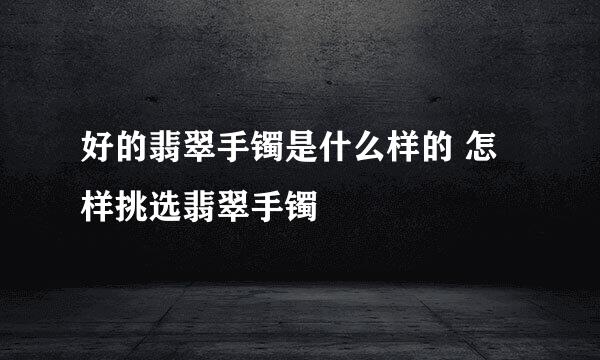 好的翡翠手镯是什么样的 怎样挑选翡翠手镯