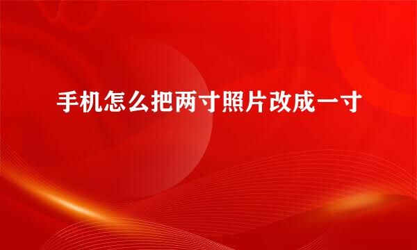 手机怎么把两寸照片改成一寸