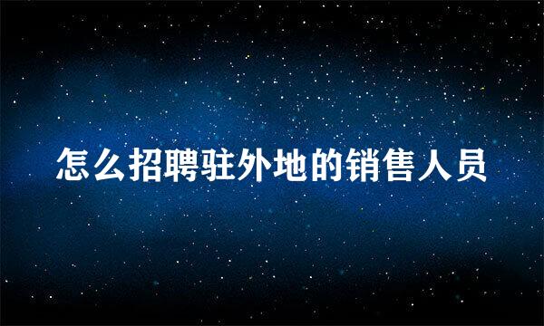 怎么招聘驻外地的销售人员