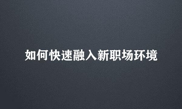 如何快速融入新职场环境