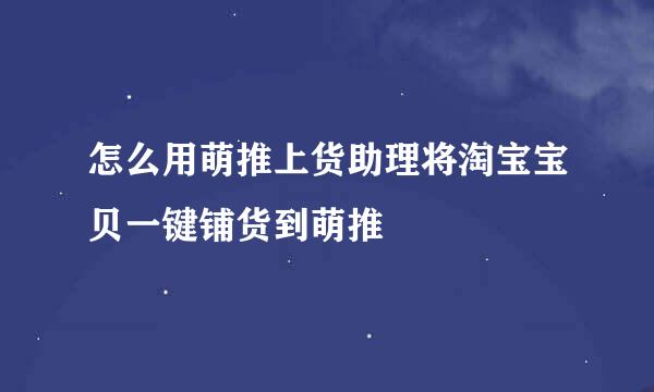 怎么用萌推上货助理将淘宝宝贝一键铺货到萌推
