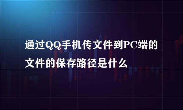 通过QQ手机传文件到PC端的文件的保存路径是什么