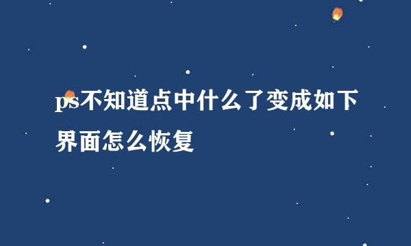 ps不知道点中什么了变成如下界面怎么恢复