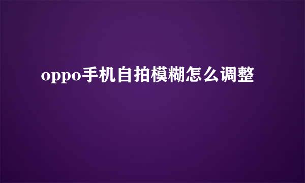 oppo手机自拍模糊怎么调整