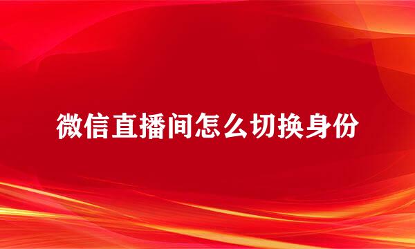 微信直播间怎么切换身份