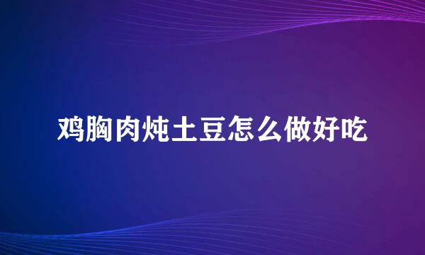 鸡胸肉炖土豆怎么做好吃