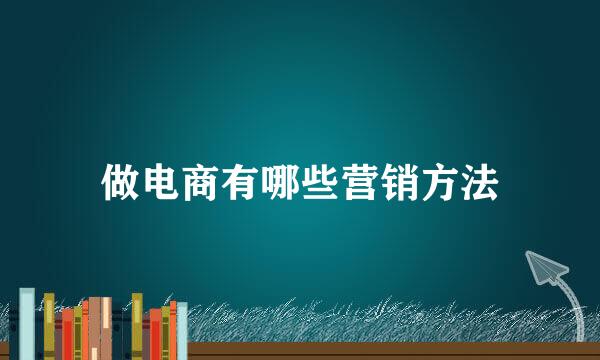做电商有哪些营销方法