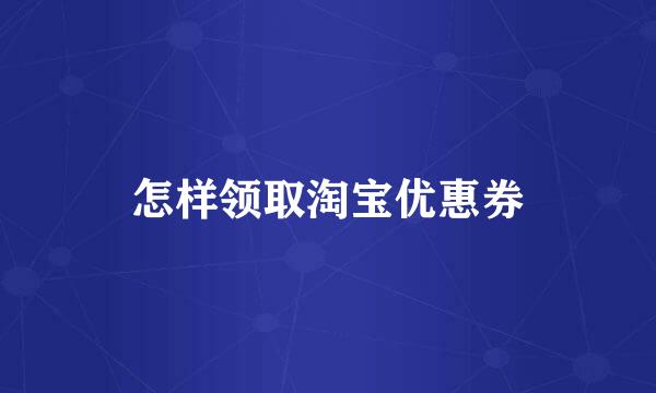 怎样领取淘宝优惠券