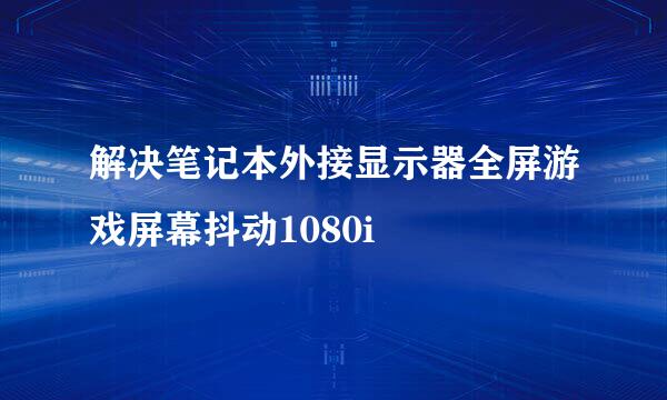 解决笔记本外接显示器全屏游戏屏幕抖动1080i