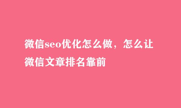 微信seo优化怎么做，怎么让微信文章排名靠前