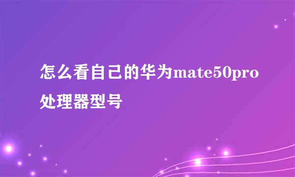 怎么看自己的华为mate50pro处理器型号