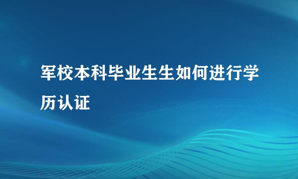 军校本科毕业生生如何进行学历认证