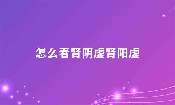 怎么看肾阴虚肾阳虚