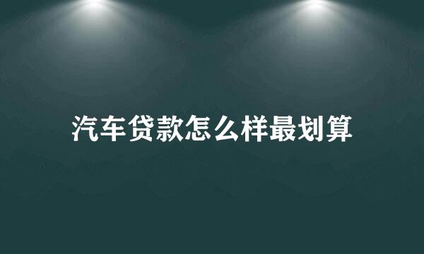 汽车贷款怎么样最划算