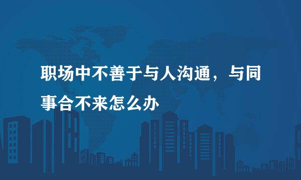 职场中不善于与人沟通，与同事合不来怎么办