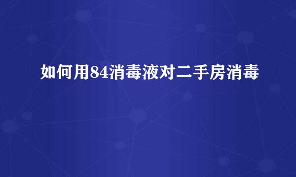 如何用84消毒液对二手房消毒