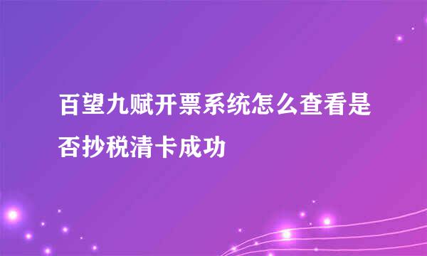 百望九赋开票系统怎么查看是否抄税清卡成功