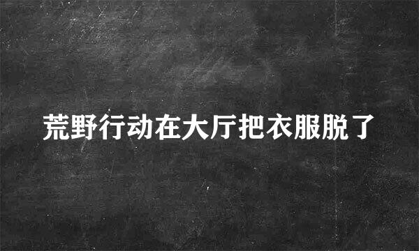 荒野行动在大厅把衣服脱了
