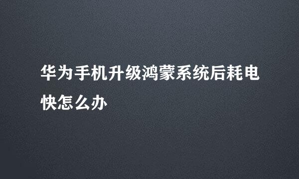 华为手机升级鸿蒙系统后耗电快怎么办