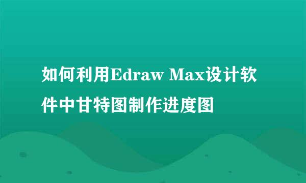 如何利用Edraw Max设计软件中甘特图制作进度图