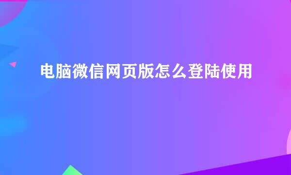电脑微信网页版怎么登陆使用
