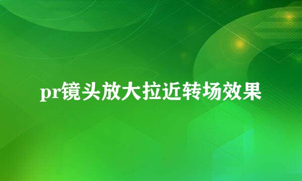 pr镜头放大拉近转场效果