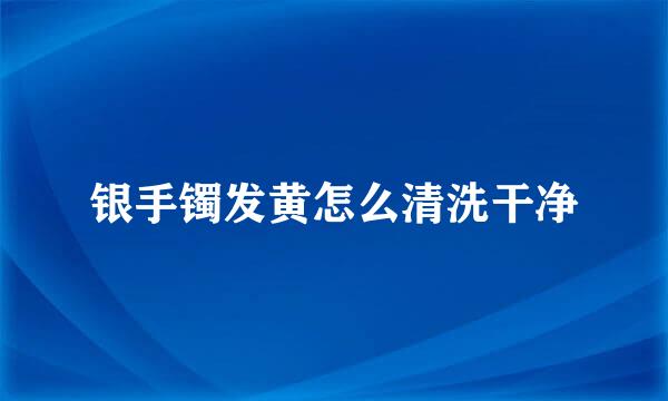 银手镯发黄怎么清洗干净