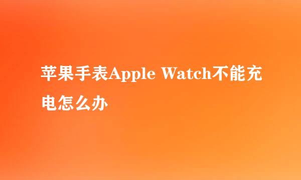 苹果手表Apple Watch不能充电怎么办