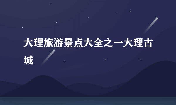 大理旅游景点大全之一大理古城