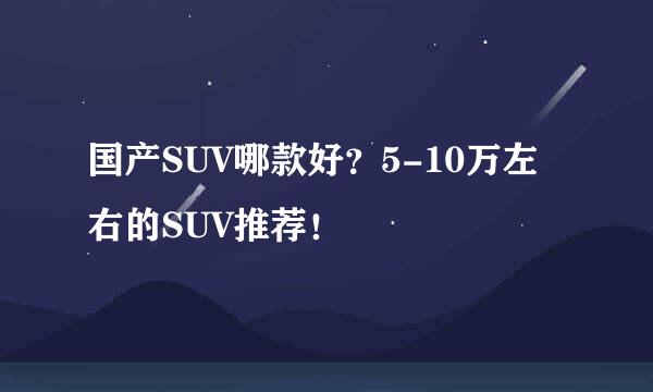 国产SUV哪款好？5-10万左右的SUV推荐！