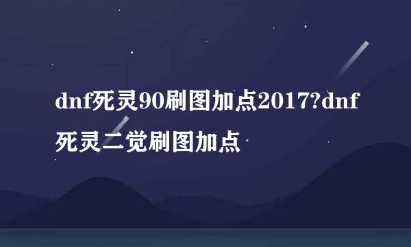 dnf死灵90刷图加点2017?dnf死灵二觉刷图加点