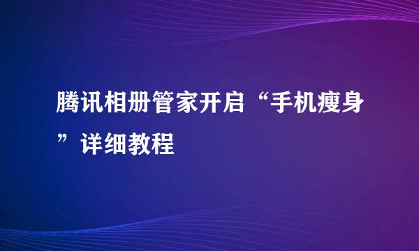 腾讯相册管家开启“手机瘦身”详细教程