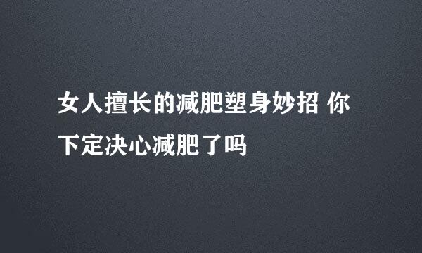 女人擅长的减肥塑身妙招 你下定决心减肥了吗