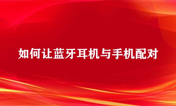 如何让蓝牙耳机与手机配对