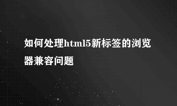 如何处理html5新标签的浏览器兼容问题