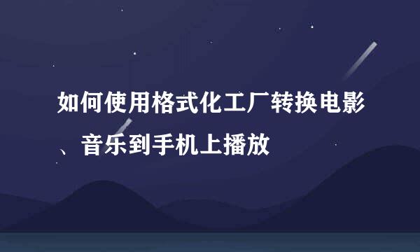 如何使用格式化工厂转换电影、音乐到手机上播放