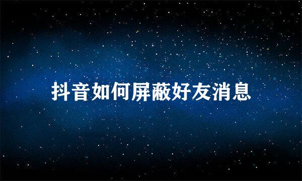 抖音如何屏蔽好友消息
