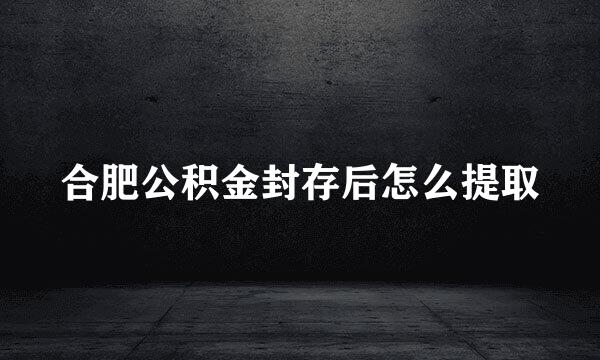 合肥公积金封存后怎么提取