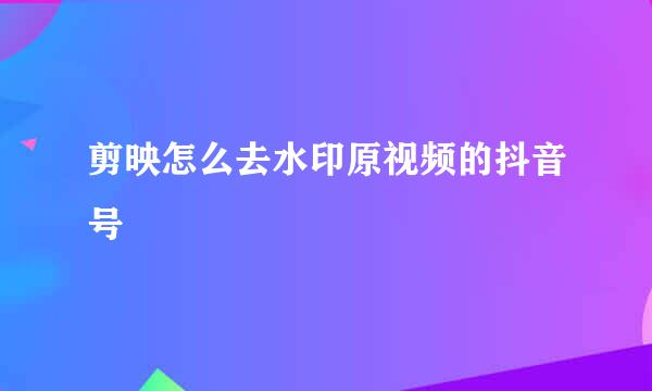 剪映怎么去水印原视频的抖音号